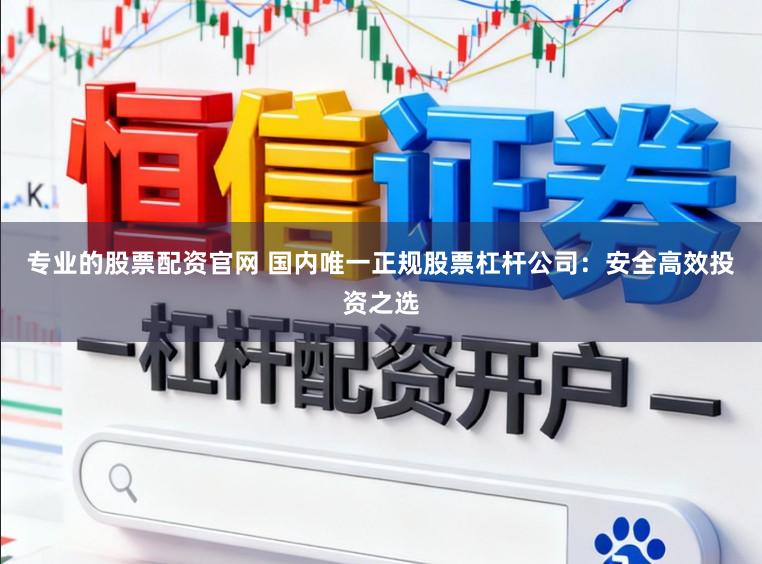专业的股票配资官网 国内唯一正规股票杠杆公司：安全高效投资之选