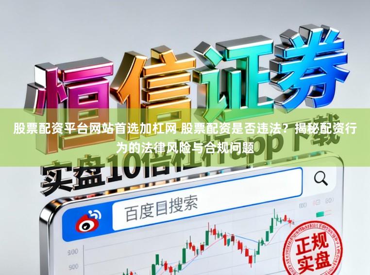 股票配资平台网站首选加杠网 股票配资是否违法？揭秘配资行为的法律风险与合规问题