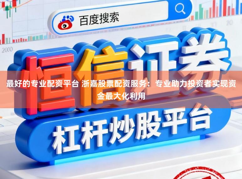 最好的专业配资平台 浙嘉股票配资服务：专业助力投资者实现资金最大化利用