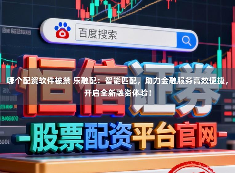 哪个配资软件被禁 乐融配：智能匹配，助力金融服务高效便捷，开启全新融资体验！