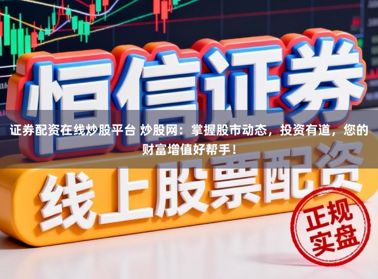 证券配资在线炒股平台 炒股网：掌握股市动态，投资有道，您的财富增值好帮手！