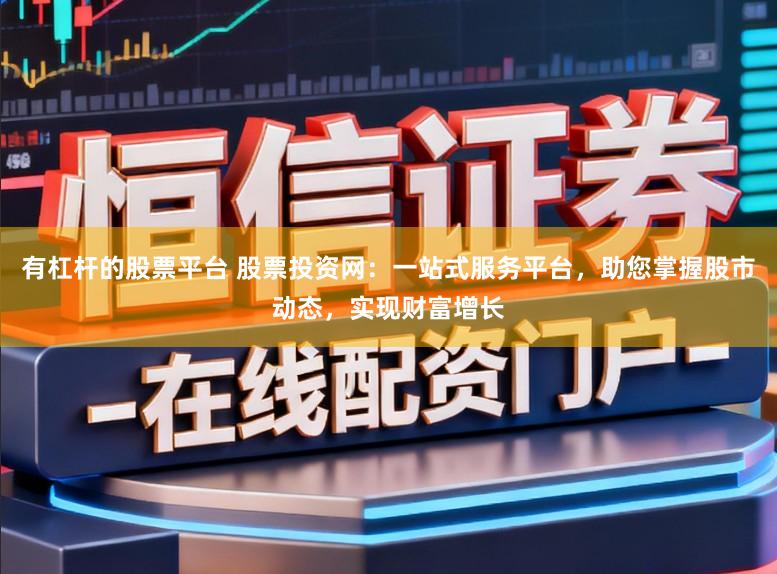 有杠杆的股票平台 股票投资网：一站式服务平台，助您掌握股市动态，实现财富增长