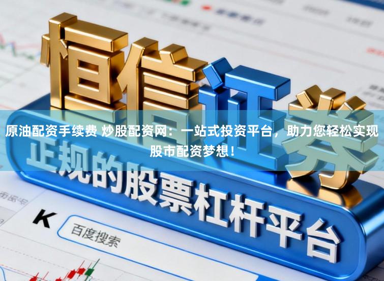 原油配资手续费 炒股配资网：一站式投资平台，助力您轻松实现股市配资梦想！