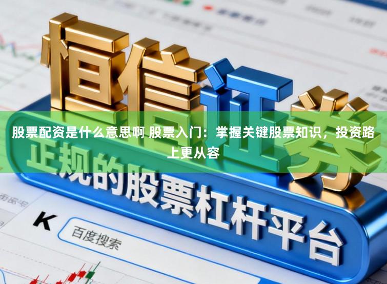 股票配资是什么意思啊 股票入门：掌握关键股票知识，投资路上更从容