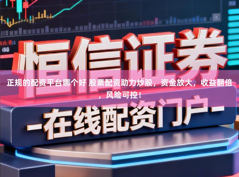 正规的配资平台哪个好 股票配资助力炒股，资金放大，收益翻倍，风险可控！