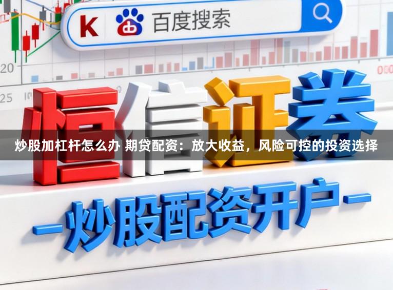 炒股加杠杆怎么办 期贷配资：放大收益，风险可控的投资选择