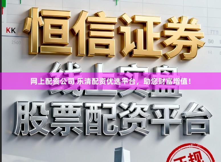 网上配资公司 乐清配资优选平台，助您财富增值！
