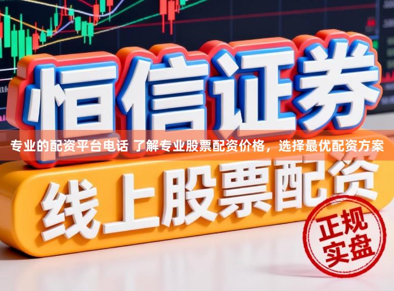 专业的配资平台电话 了解专业股票配资价格，选择最优配资方案