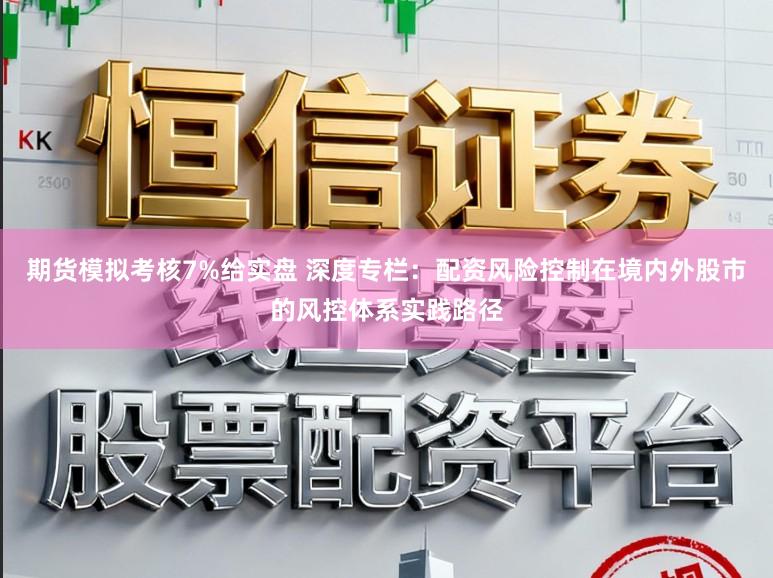 期货模拟考核7%给实盘 深度专栏：配资风险控制在境内外股市的风控体系实践路径