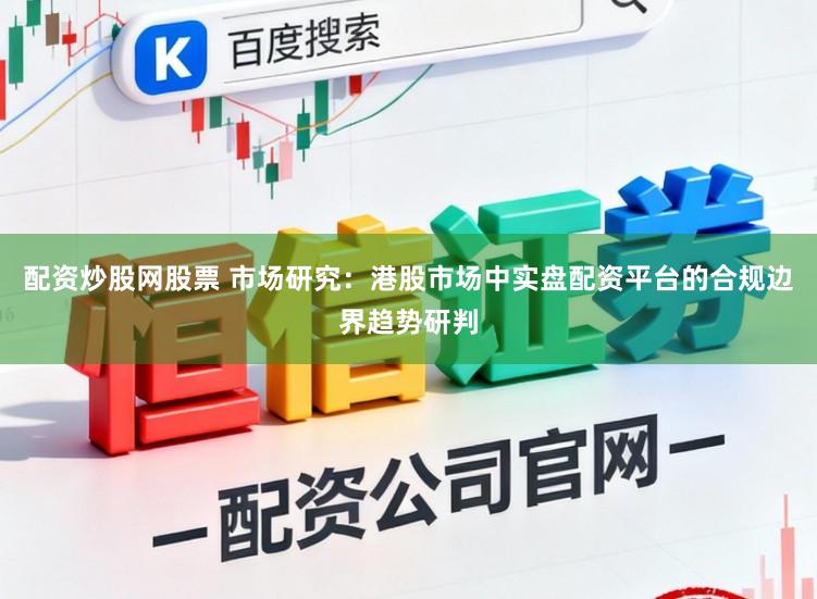 配资炒股网股票 市场研究：港股市场中实盘配资平台的合规边界趋势研判
