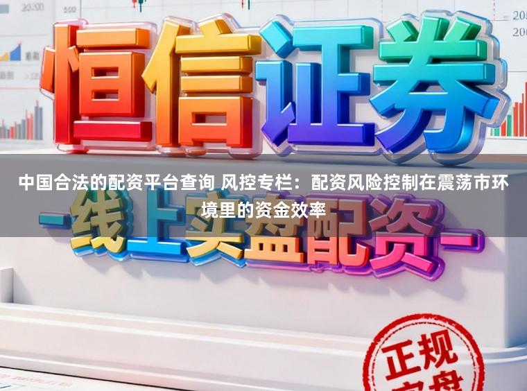 中国合法的配资平台查询 风控专栏：配资风险控制在震荡市环境里的资金效率