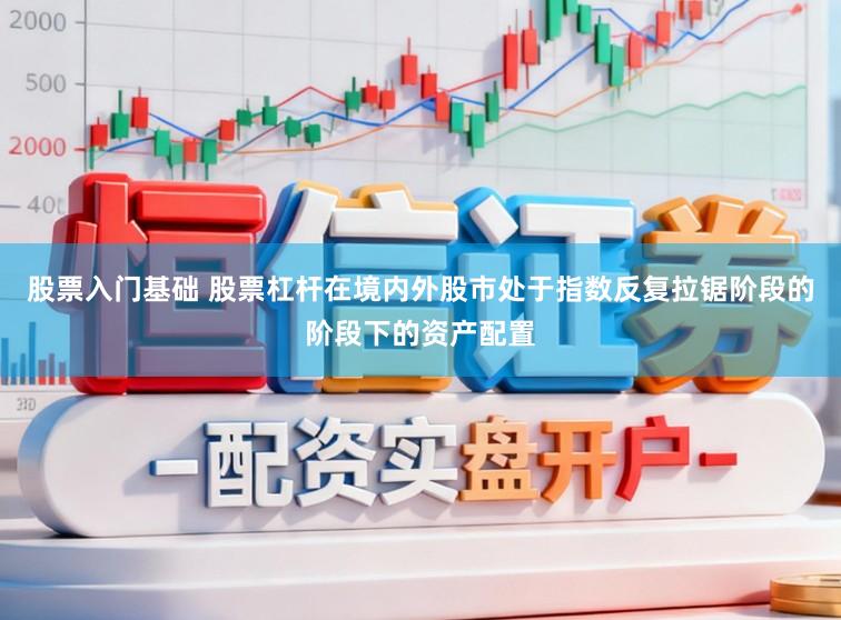 股票入门基础 股票杠杆在境内外股市处于指数反复拉锯阶段的阶段下的资产配置