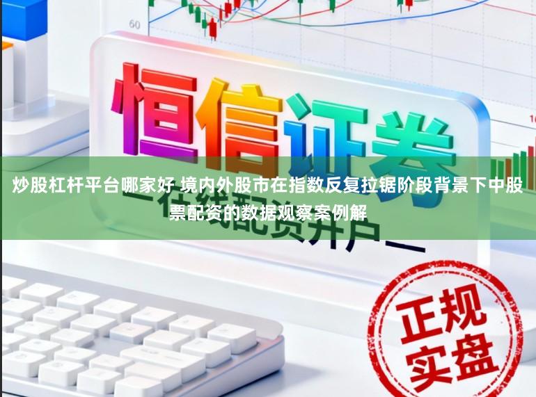 炒股杠杆平台哪家好 境内外股市在指数反复拉锯阶段背景下中股票配资的数据观察案例解
