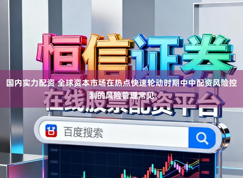国内实力配资 全球资本市场在热点快速轮动时期中中配资风险控制的风险管理常见
