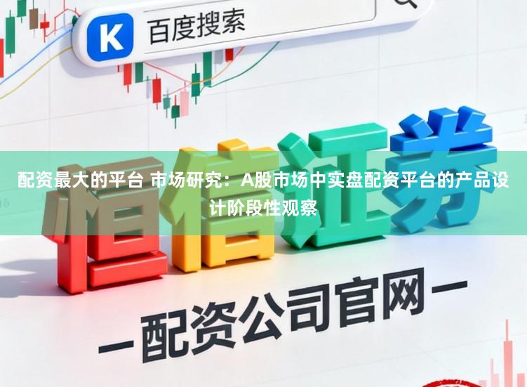 配资最大的平台 市场研究：A股市场中实盘配资平台的产品设计阶段性观察