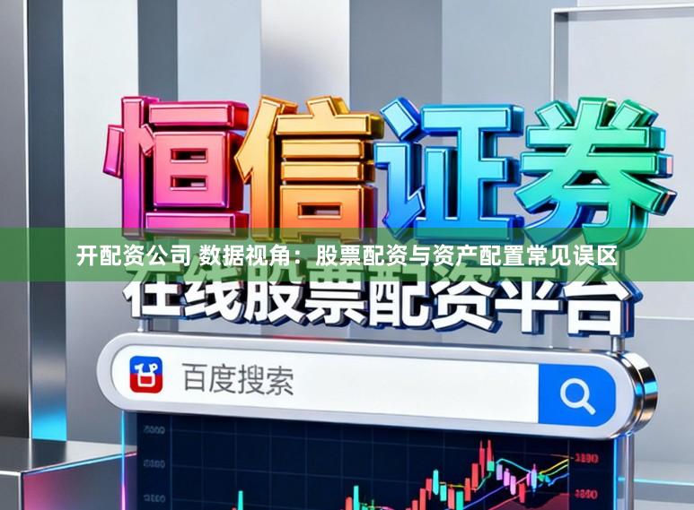 开配资公司 数据视角：股票配资与资产配置常见误区