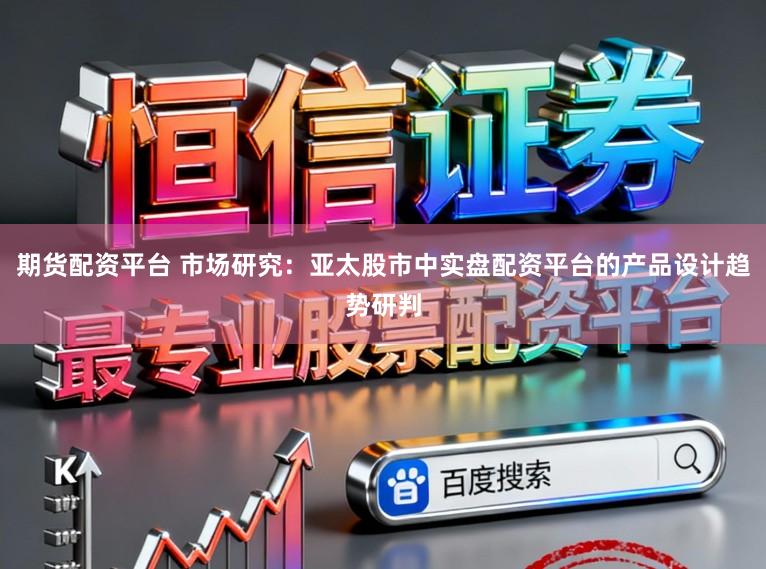 期货配资平台 市场研究：亚太股市中实盘配资平台的产品设计趋势研判