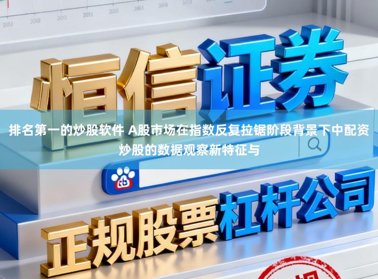 排名第一的炒股软件 A股市场在指数反复拉锯阶段背景下中配资炒股的数据观察新特征与