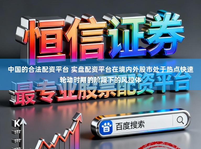 中国的合法配资平台 实盘配资平台在境内外股市处于热点快速轮动时期的阶段下的风控体