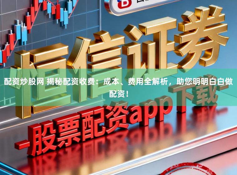 配资炒股网 揭秘配资收费：成本、费用全解析，助您明明白白做配资！
