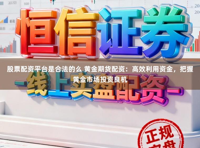 股票配资平台是合法的么 黄金期货配资：高效利用资金，把握黄金市场投资良机