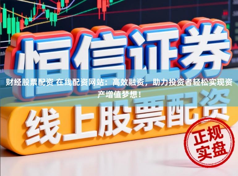 财经股票配资 在线配资网站：高效融资，助力投资者轻松实现资产增值梦想！