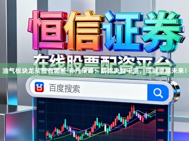 油气板块龙头股有哪些 非凡策略：助你决胜千里，成就卓越未来！