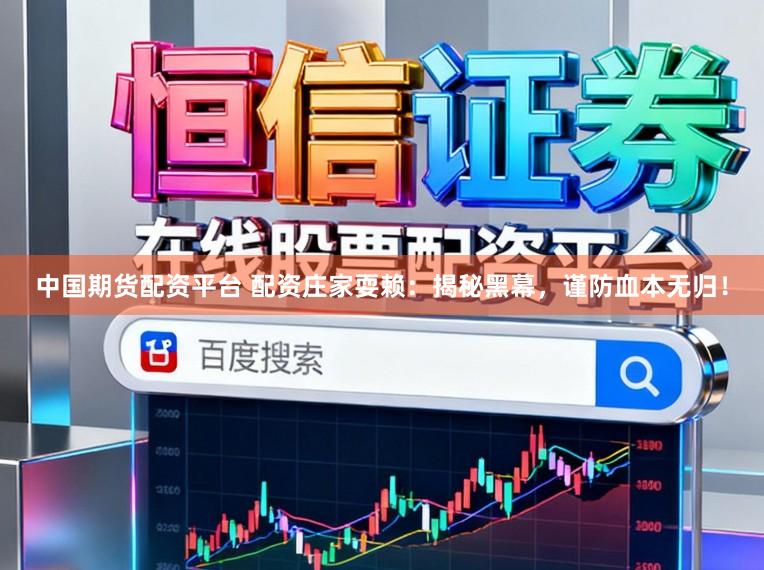 中国期货配资平台 配资庄家耍赖：揭秘黑幕，谨防血本无归！