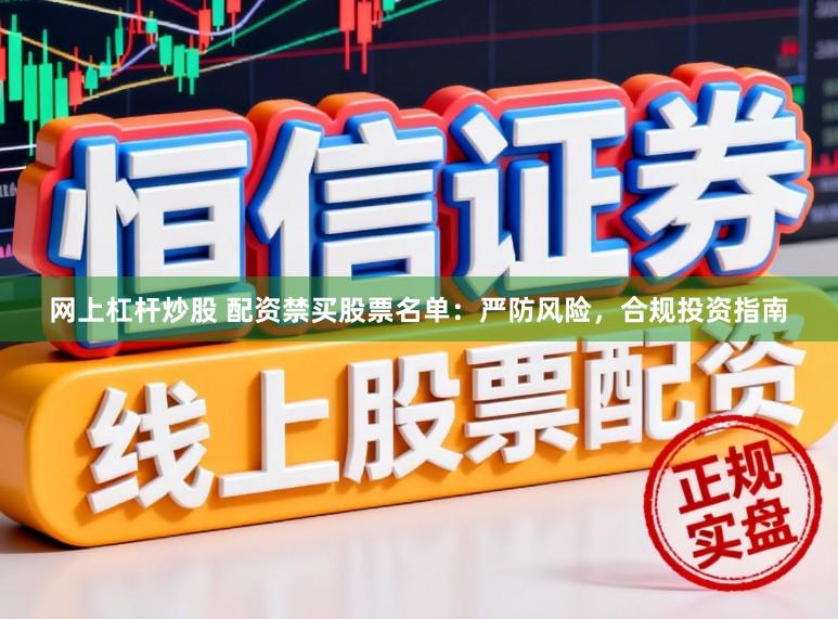 网上杠杆炒股 配资禁买股票名单：严防风险，合规投资指南