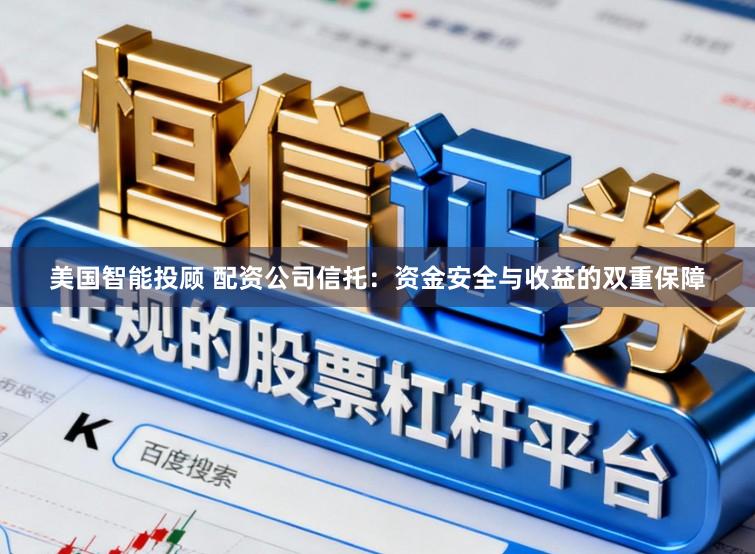 美国智能投顾 配资公司信托：资金安全与收益的双重保障