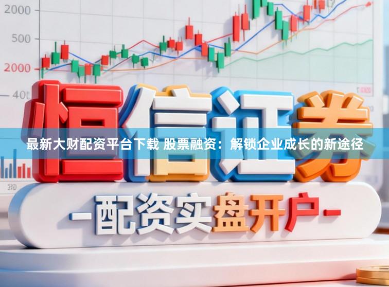 最新大财配资平台下载 股票融资：解锁企业成长的新途径
