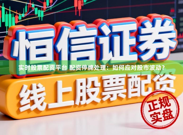 实时股票配资平台 配资停牌处理：如何应对股市波动？
