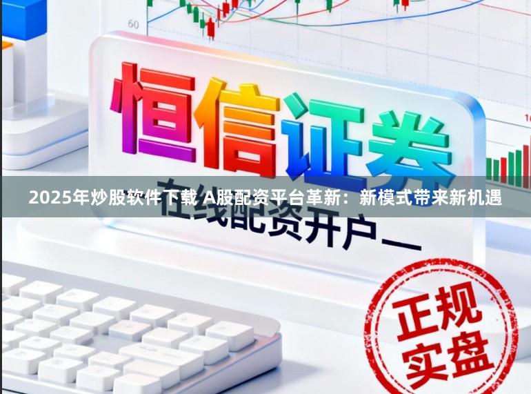 2025年炒股软件下载 A股配资平台革新：新模式带来新机遇