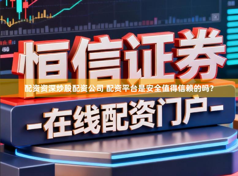 配资资深炒股配资公司 配资平台是安全值得信赖的吗？