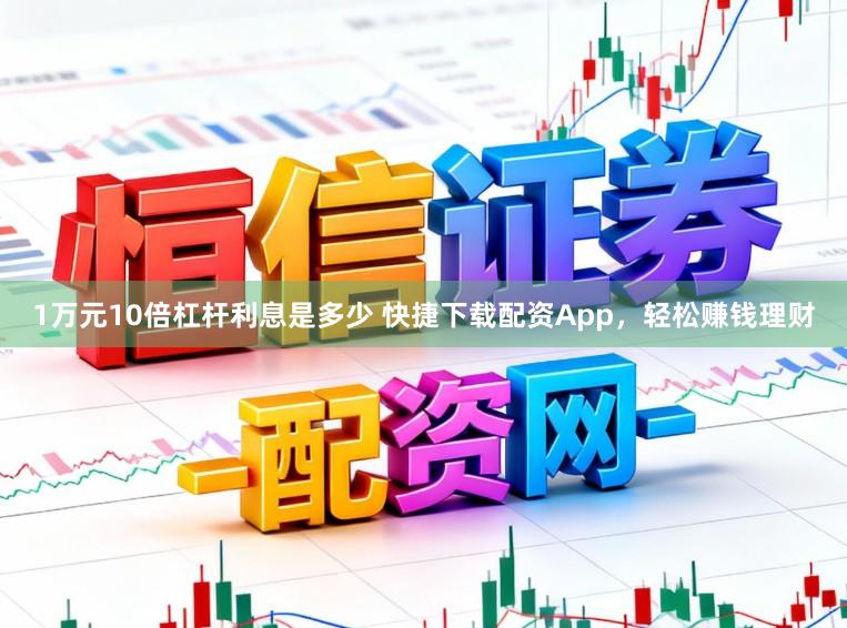 1万元10倍杠杆利息是多少 快捷下载配资App，轻松赚钱理财