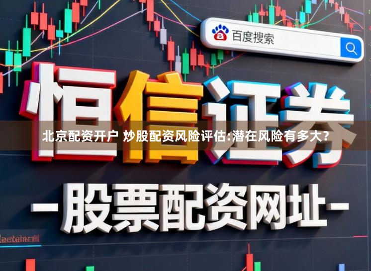 北京配资开户 炒股配资风险评估:潜在风险有多大？