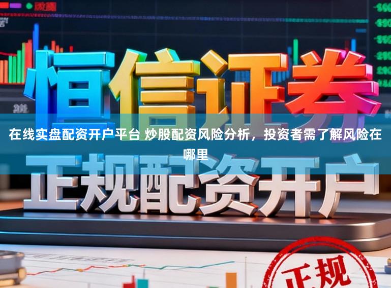 在线实盘配资开户平台 炒股配资风险分析，投资者需了解风险在哪里