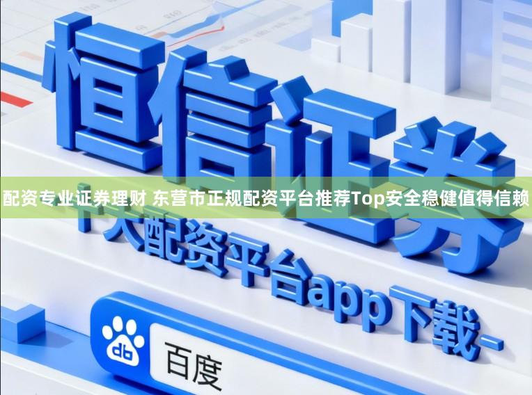 配资专业证券理财 东营市正规配资平台推荐Top安全稳健值得信赖
