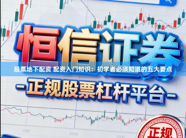 股票地下配资 配资入门知识：初学者必须知道的五大要点