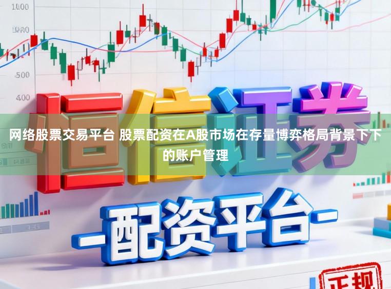 网络股票交易平台 股票配资在A股市场在存量博弈格局背景下下的账户管理