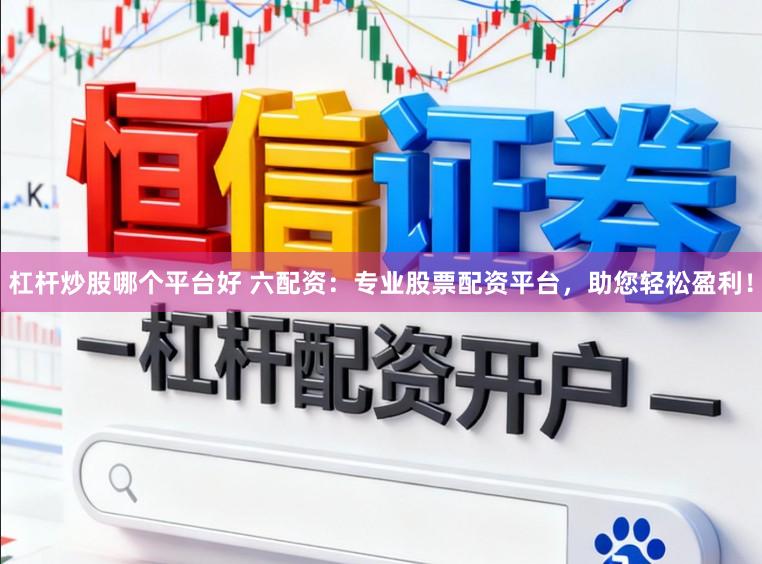杠杆炒股哪个平台好 六配资：专业股票配资平台，助您轻松盈利！