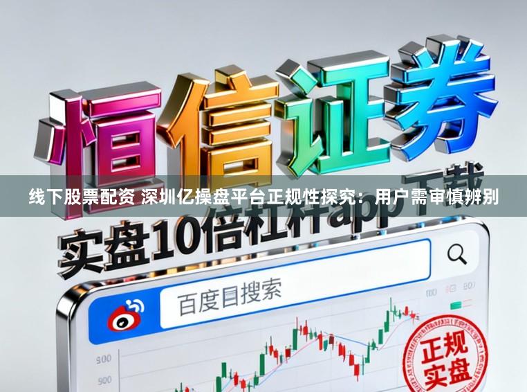 线下股票配资 深圳亿操盘平台正规性探究：用户需审慎辨别