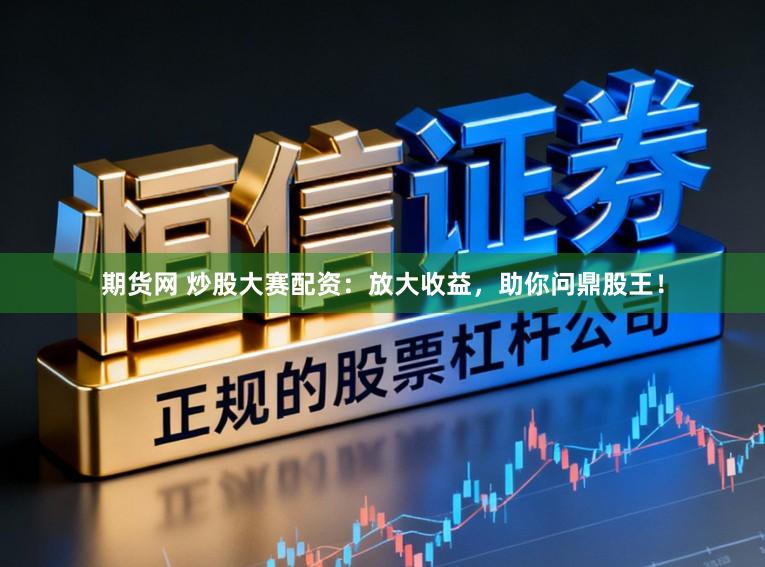 期货网 炒股大赛配资：放大收益，助你问鼎股王！