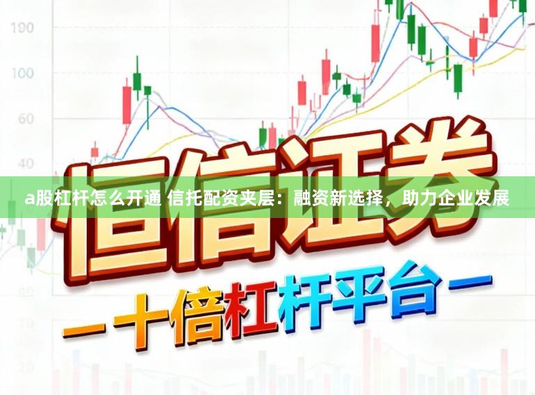 a股杠杆怎么开通 信托配资夹层：融资新选择，助力企业发展