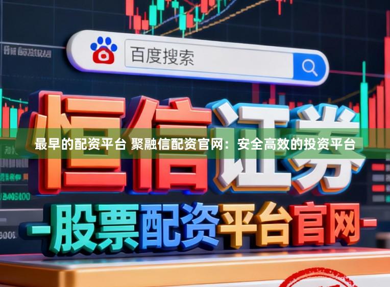 最早的配资平台 聚融信配资官网：安全高效的投资平台