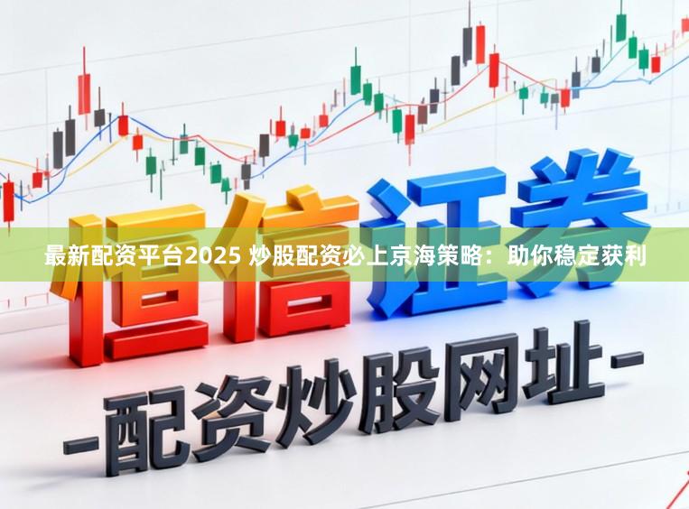 最新配资平台2025 炒股配资必上京海策略：助你稳定获利