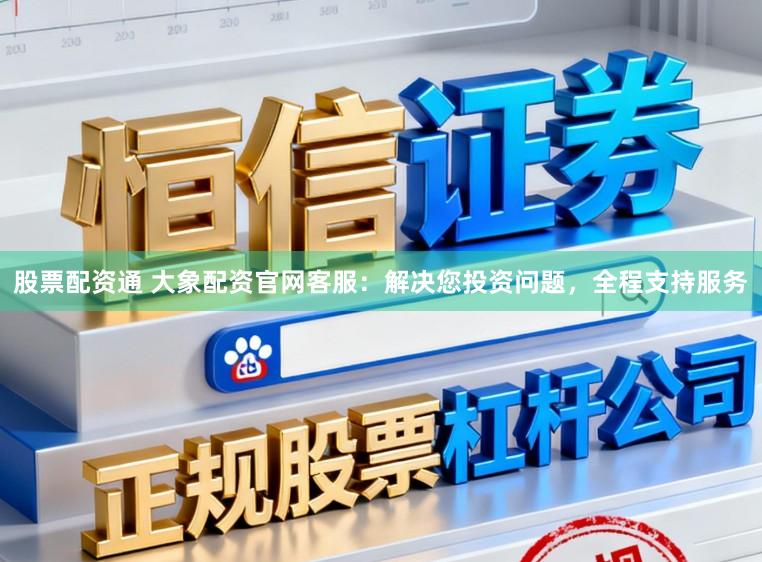 股票配资通 大象配资官网客服：解决您投资问题，全程支持服务