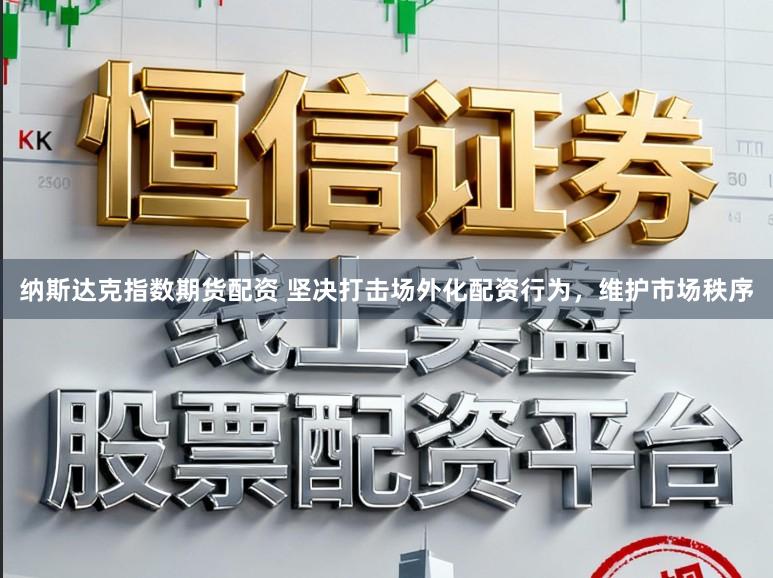 纳斯达克指数期货配资 坚决打击场外化配资行为，维护市场秩序