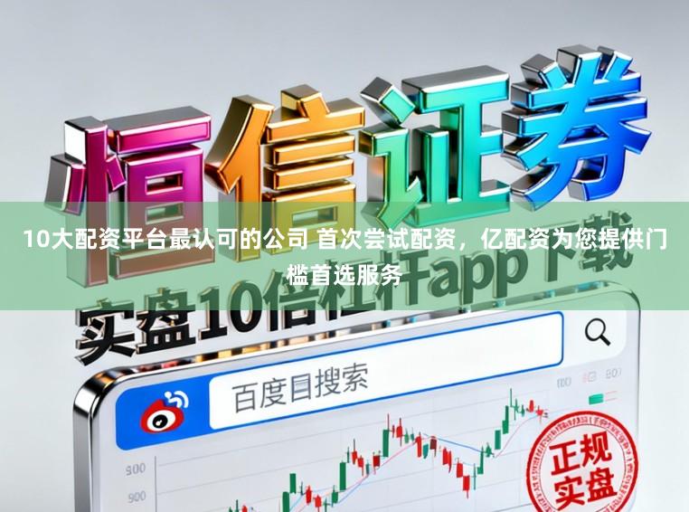 10大配资平台最认可的公司 首次尝试配资，亿配资为您提供门槛首选服务