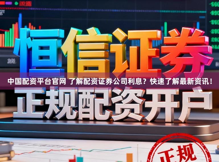 中国配资平台官网 了解配资证券公司利息？快速了解最新资讯！